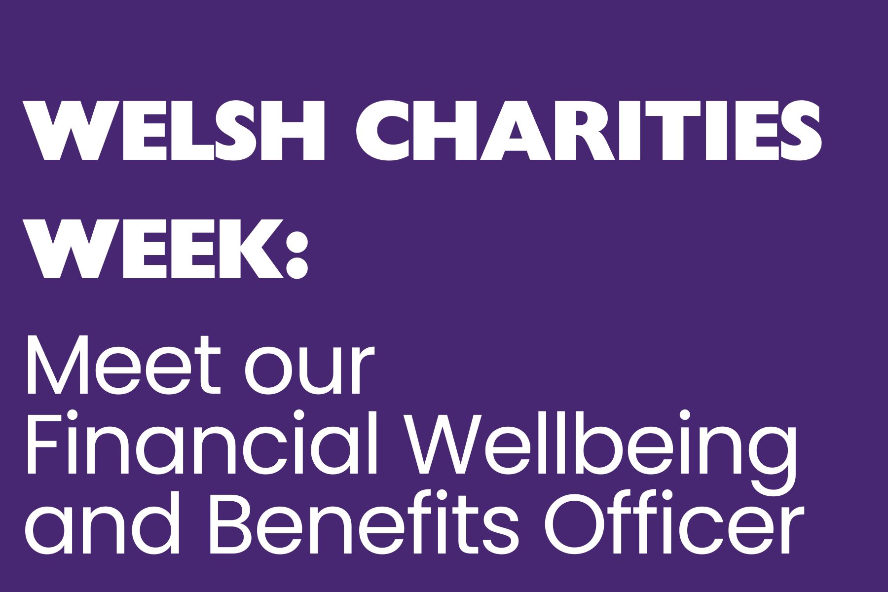 Financial Wellbeing and Benefits Officer A purple background with white text reading, 'Welsh Charities Week: Meet our Financial Wellbeing and Benefits Officer.
