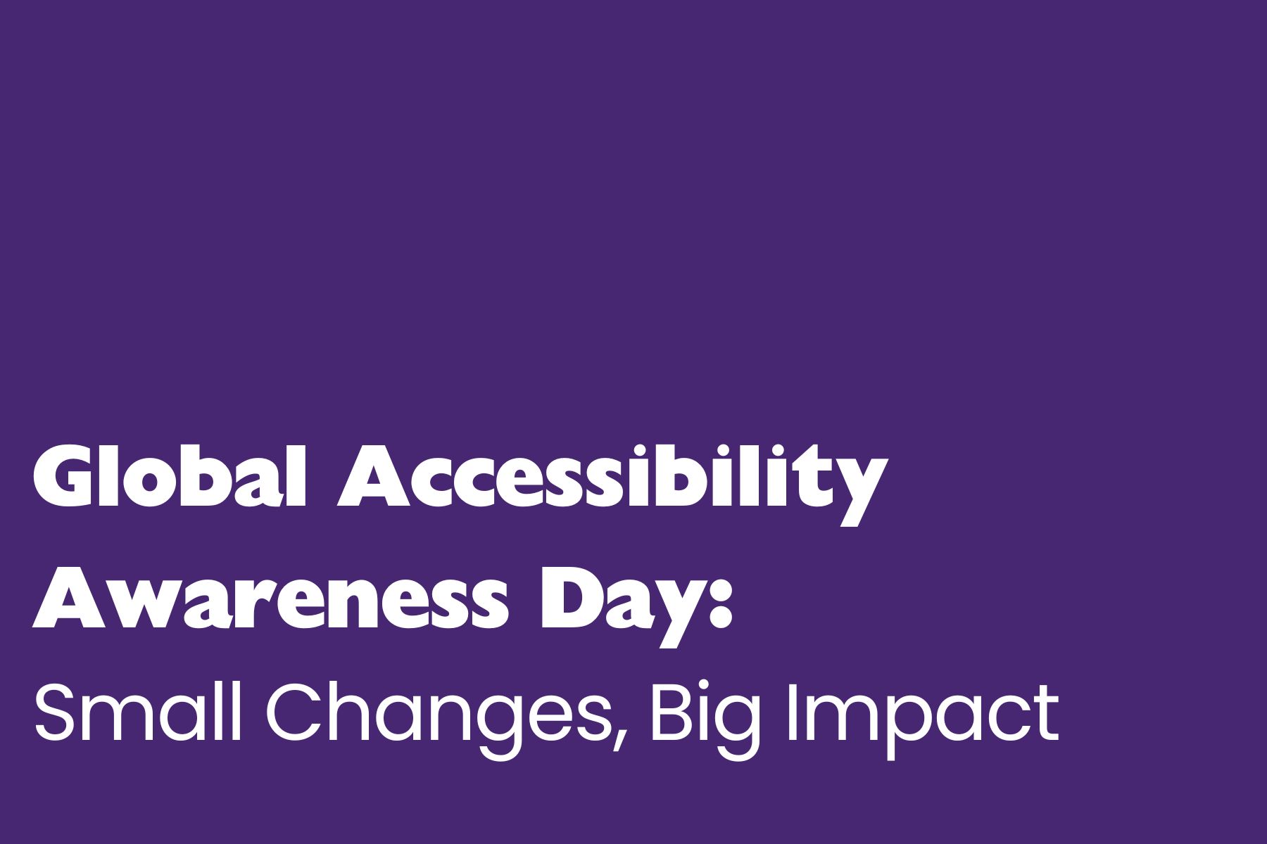 GAAD A purple background graphic with bold white text that reads: "Global Accessibility Awareness Day: Small Changes, Big Impact"