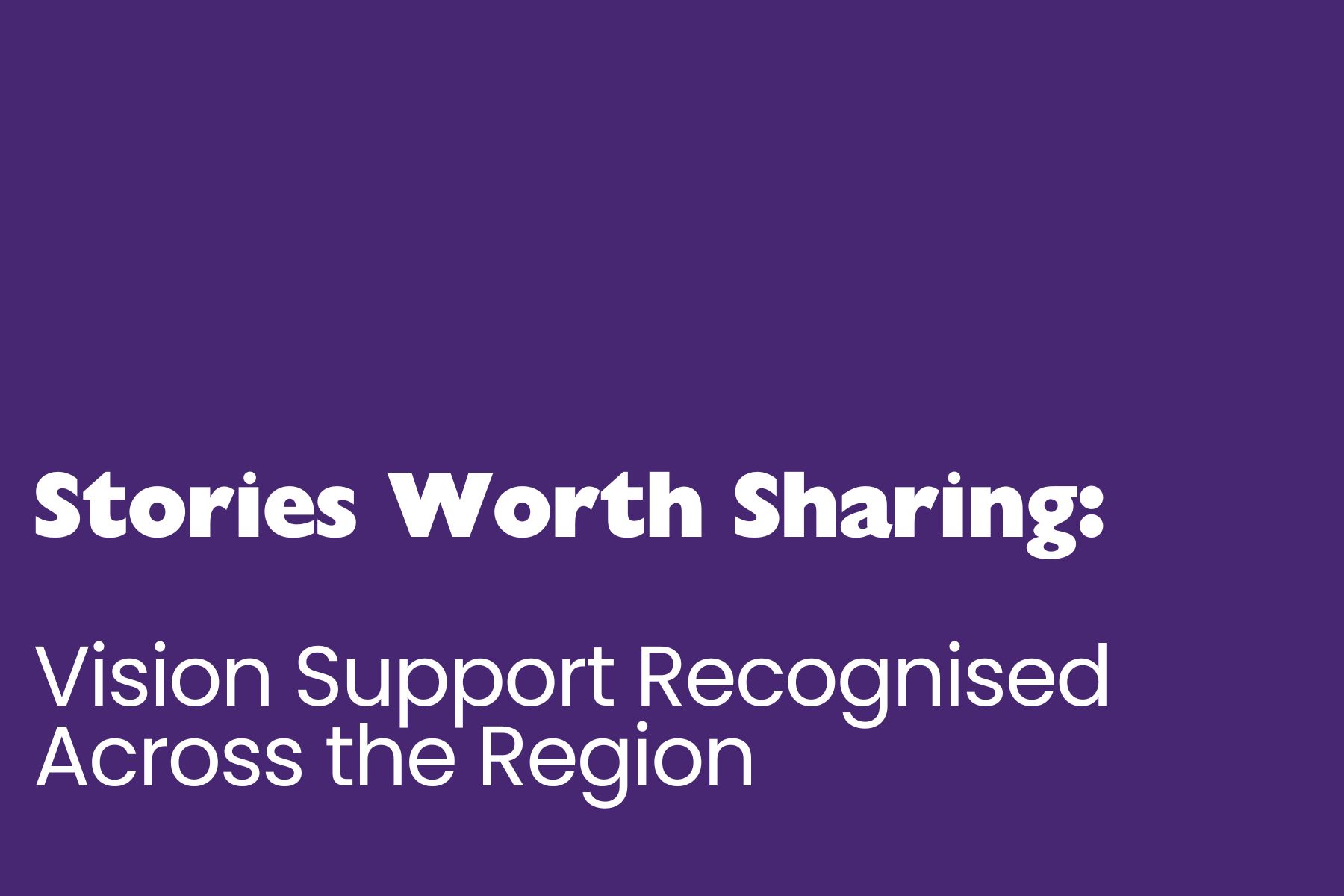 Stories Worth Sharing A purple background with bold white text reading “Stories Worth Sharing:”. Below it, larger white text says “Vision Support Recognised Across the Region.”